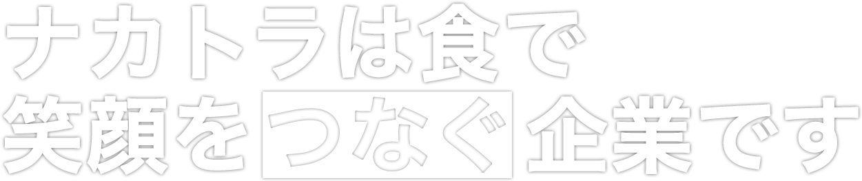 ナカトラは食で 笑顔をつなぐ企業です